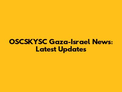 OSCSKYSC Gaza-Israel News: Latest Updates