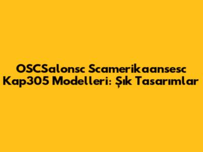 OSCSalonsc Scamerikaansesc Kap305 Modelleri: Şık Tasarımlar