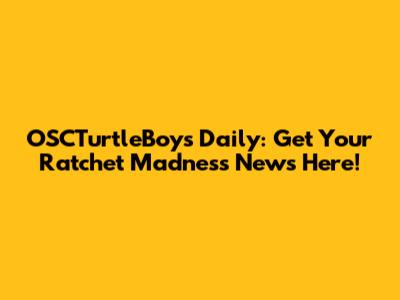 OSCTurtleBoys Daily: Get Your Ratchet Madness News Here!