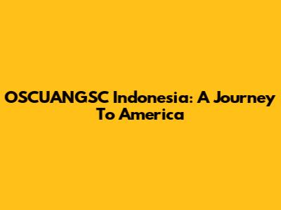 OSCUANGSC Indonesia: A Journey To America