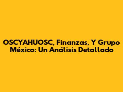 OSCYAHUOSC, Finanzas, Y Grupo México: Un Análisis Detallado