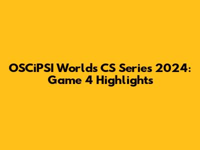 OSCiPSI World's CS Series 2024: Game 4 Highlights