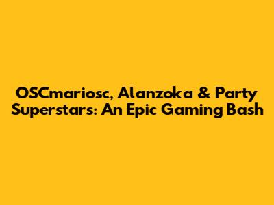 OSCmariosc, Alanzoka & Party Superstars: An Epic Gaming Bash