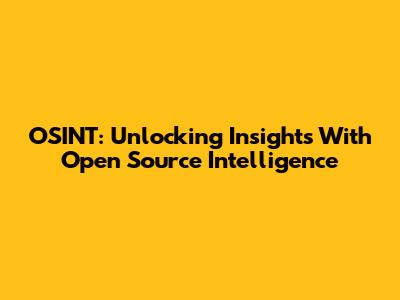 OSINT: Unlocking Insights With Open Source Intelligence