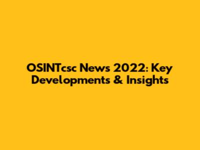 OSINTcsc News 2022: Key Developments & Insights