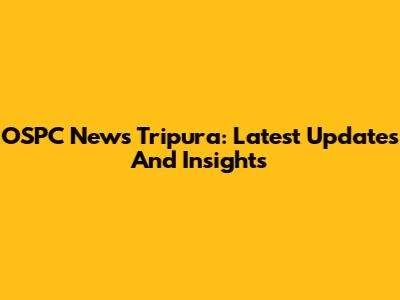 OSPC News Tripura: Latest Updates And Insights