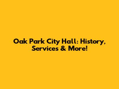 Oak Park City Hall: History, Services & More!