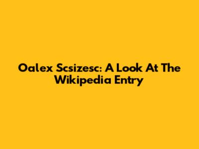 Oalex Scsizesc: A Look At The Wikipedia Entry