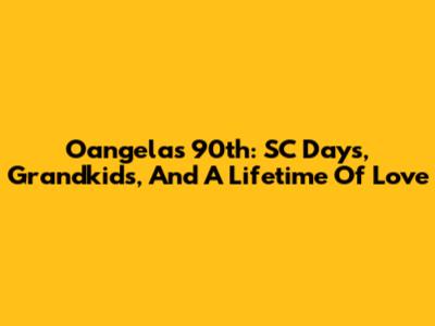 Oangela's 90th: SC Days, Grandkids, And A Lifetime Of Love