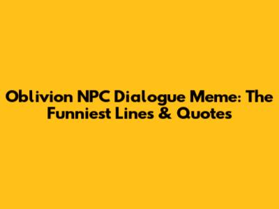 Oblivion NPC Dialogue Meme: The Funniest Lines & Quotes