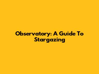 Observatory: A Guide To Stargazing