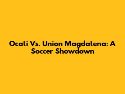 Ocali Vs. Union Magdalena: A Soccer Showdown