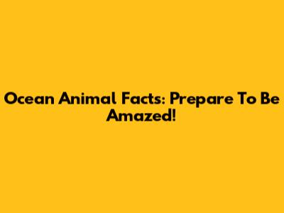 Ocean Animal Facts: Prepare To Be Amazed!