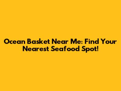 Ocean Basket Near Me: Find Your Nearest Seafood Spot!