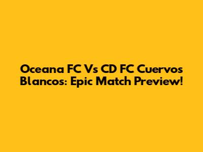 Oceana FC Vs CD FC Cuervos Blancos: Epic Match Preview!