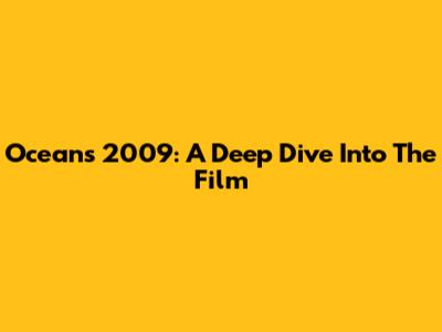 Oceans 2009: A Deep Dive Into The Film