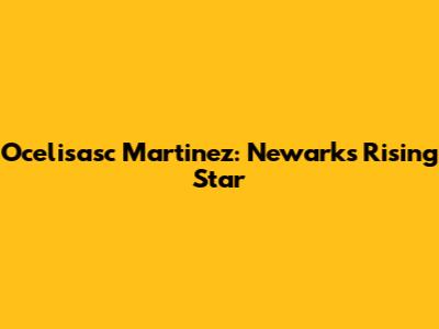 Ocelisasc Martinez: Newark's Rising Star