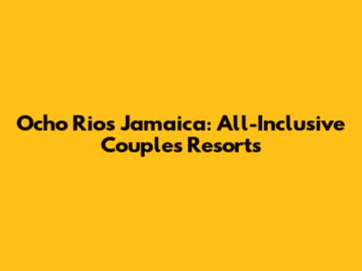 Ocho Rios Jamaica: All-Inclusive Couples Resorts