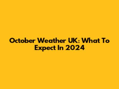 October Weather UK: What To Expect In 2024