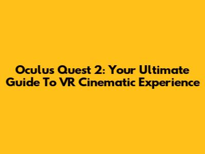 Oculus Quest 2: Your Ultimate Guide To VR Cinematic Experience