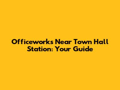 Officeworks Near Town Hall Station: Your Guide