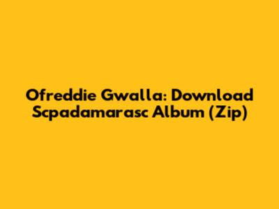 Ofreddie Gwalla: Download Scpadamarasc Album (Zip)