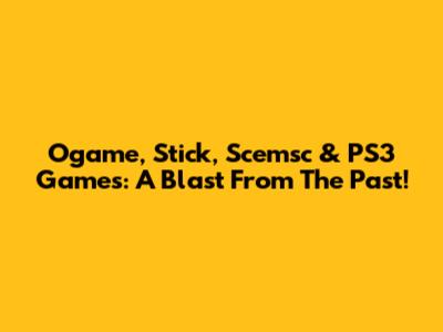 Ogame, Stick, Scemsc & PS3 Games: A Blast From The Past!