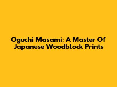 Oguchi Masami: A Master Of Japanese Woodblock Prints