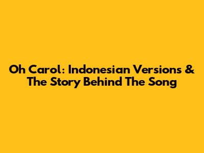 Oh Carol: Indonesian Versions & The Story Behind The Song