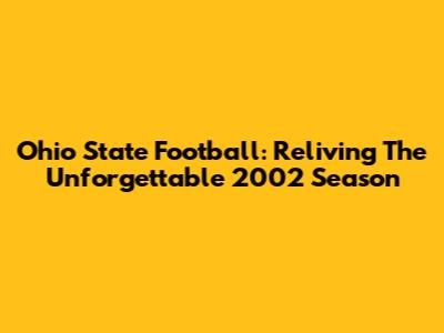 Ohio State Football: Reliving The Unforgettable 2002 Season
