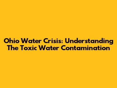 Ohio Water Crisis: Understanding The Toxic Water Contamination