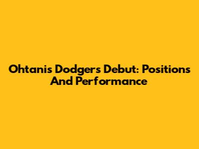 Ohtani's Dodgers Debut: Positions And Performance