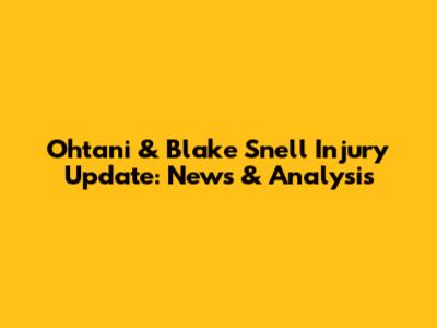 Ohtani & Blake Snell Injury Update: News & Analysis