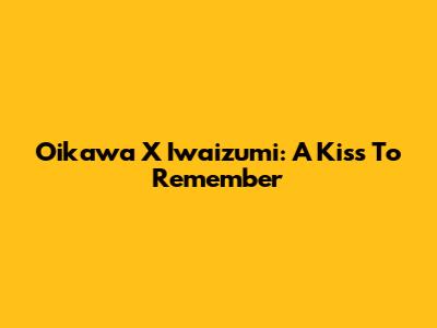 Oikawa X Iwaizumi: A Kiss To Remember