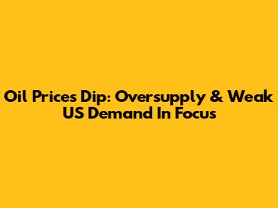 Oil Prices Dip: Oversupply & Weak US Demand In Focus