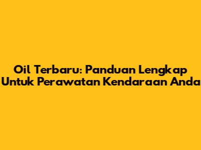Oil Terbaru: Panduan Lengkap Untuk Perawatan Kendaraan Anda