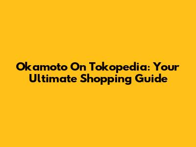 Okamoto On Tokopedia: Your Ultimate Shopping Guide
