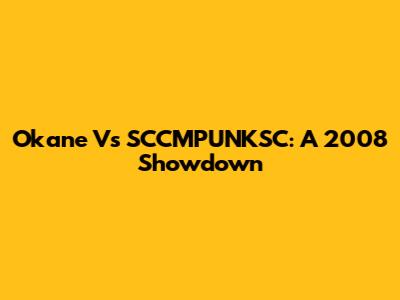 Okane Vs SCCMPUNKSC: A 2008 Showdown