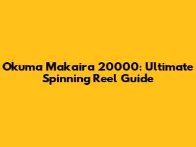 Okuma Makaira 20000: Ultimate Spinning Reel Guide