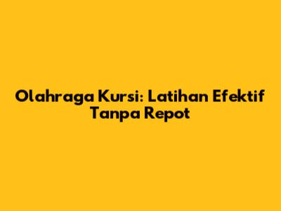 Olahraga Kursi: Latihan Efektif Tanpa Repot