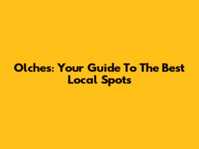 Olches: Your Guide To The Best Local Spots