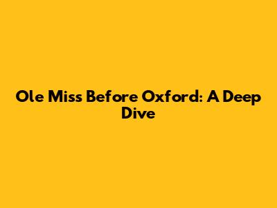 Ole Miss Before Oxford: A Deep Dive