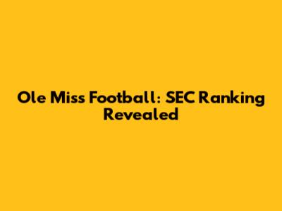 Ole Miss Football: SEC Ranking Revealed