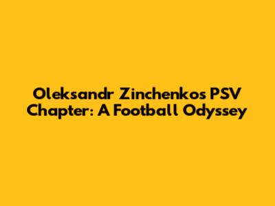 Oleksandr Zinchenko's PSV Chapter: A Football Odyssey