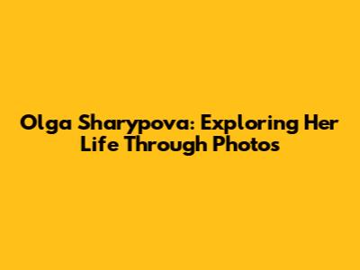 Olga Sharypova: Exploring Her Life Through Photos