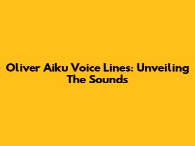 Oliver Aiku Voice Lines: Unveiling The Sounds