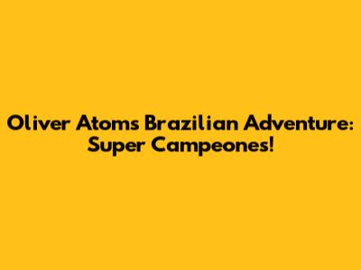 Oliver Atom's Brazilian Adventure: Super Campeones!