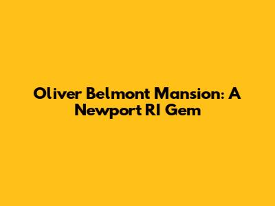 Oliver Belmont Mansion: A Newport RI Gem