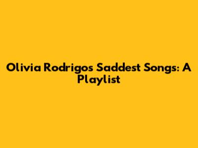 Olivia Rodrigo's Saddest Songs: A Playlist