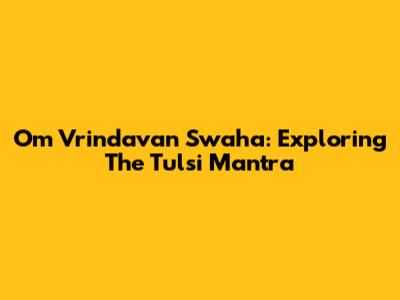 Om Vrindavan Swaha: Exploring The Tulsi Mantra